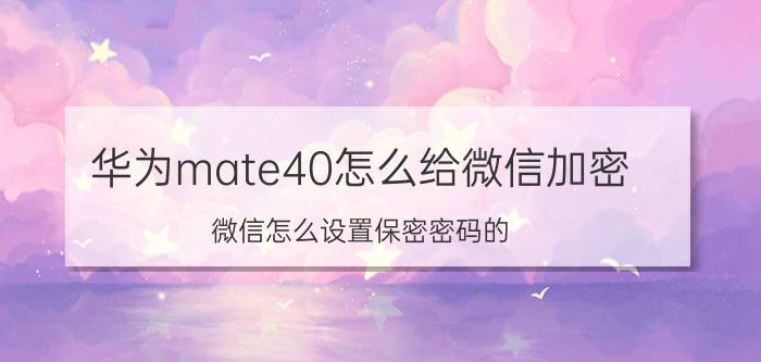 华为mate40怎么给微信加密 微信怎么设置保密密码的？